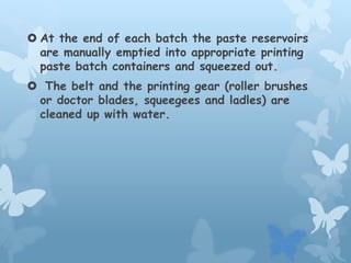  At the end of each batch the paste reservoirs
are manually emptied into appropriate printing
paste batch containers and squeezed out.
 The belt and the printing gear (roller brushes
or doctor blades, squeegees and ladles) are
cleaned up with water.
 