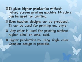 It gives higher production without
rotary screen printing machine.14 colors
can be used for printing.
Even Medium designs can be produced.
It can be used for printing any style.
 Any color is used for printing without
higher alkali or conc. acid.
Higher production by using single color.
Complex design is possible.
 
