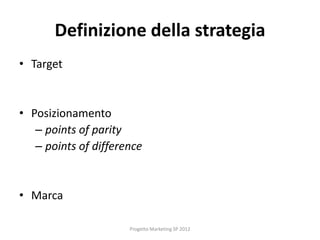 Definizione della strategia
• Target


• Posizionamento
   – points of parity
   – points of difference


• Marca

                      Progetto Marketing SP 2012
 