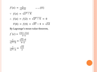 𝑓’(𝑥) =
𝑥
𝑥2−4
… … (𝐼𝐼)
∵ 𝑓(𝑥) = 𝑥2 − 4
∴ 𝑓(𝑎) = 𝑓(2) = 22 − 4 = 0
𝐹(𝑏) = 𝑓(4) = 42 − 4 = 12
By Lagrange’s mean value theorem,
𝑓′
𝑐 =
𝑓 𝑏 − 𝑓(𝑎)
𝑏−𝑎
𝑐
𝑐2−4
=
12−0
4−2
𝑐
𝑐2−4
=
12
2
 