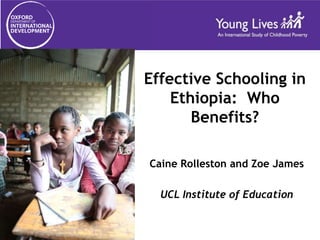 Effective Schooling in
Ethiopia: Who
Benefits?
Caine Rolleston and Zoe James
UCL Institute of Education
 