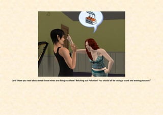 Lark “Have you read about what those mines are doing out there? Belching out Pollution! You should all be taking a stand and waving placards!”
 