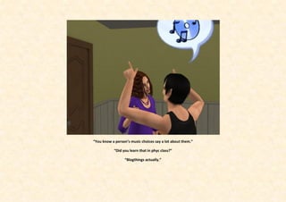 “You know a person’s music choices say a lot about them.”

           “Did you learn that in phyc class?”

                  “Blogthings actually.”
 