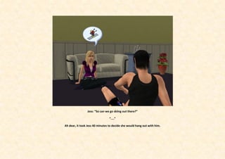 Jess: “So can we go skiing out there?”

                                 “....”

Ah dear, it took Jess 40 minutes to decide she would hang out with him.
 