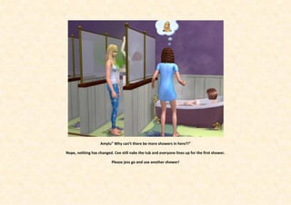 Amylu” Why can’t there be more showers in here?!”

Nope, nothing has changed. Cee still nabs the tub and everyone lines up for the first shower.

                          Please jess go and use another shower!
 