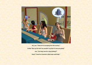 Ani_mei: “Think of it as escaping from the country.”

Scribal “Shut up Ani-mei! You wouldn’t say that if it was you going!”

             Jess: “Um help, how do I stop stinking?!”

        Peach “I heard an invention called soap could help.”
 