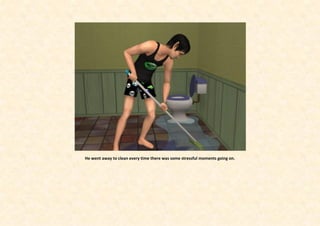 He went away to clean every time there was some stressful moments going on.
 