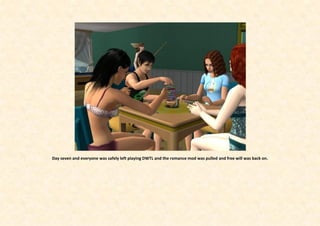 Day seven and everyone was safely left playing DWTL and the romance mod was pulled and free will was back on.
 
