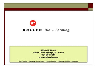 4630 CR 209 S.
Green Cove Springs, FL 32043
904-284-5611
www.rollerdie.com
Roll Forming – Stamping – Press Brake – Powder Coating – Polishing – Welding - Assembly
 