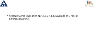 • Average Sigma level after Apr-2016 = 3.23(Average of 6 rolls of
different machine)
 