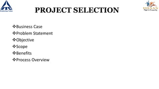 PROJECT SELECTION
Business Case
Problem Statement
Objective
Scope
Benefits
Process Overview
 