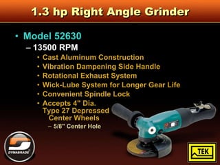 1.3 hp Right Angle Grinder Model 52630 13500 RPM Cast Aluminum Construction Vibration Dampening Side Handle Rotational Exhaust System  Wick-Lube System for Longer Gear Life Convenient Spindle Lock Accepts 4" Dia.  Type 27 Depressed    Center Wheels 5/8" Center Hole 