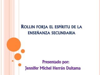 ROLLIN FORJA EL ESPÍRITU DE LA
ENSEÑANZA SECUNDARIA
Presentado por:
Jennifer Michel Herrán Duitama
 