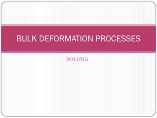 ROLLING
BULK DEFORMATION
PROCESSES
 