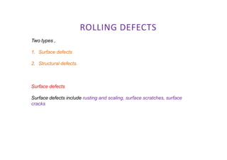ROLLING DEFECTS
Two types ,
1. Surface defects
2. Structural defects.
Surface defects
Surface defects include rusting and scaling, surface scratches, surface
cracks
 