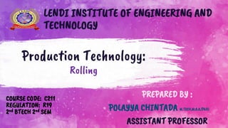 Production Technology:
Rolling
COURSE CODE: C211
REGULATION: R19
2nd BTECH 2nd SEM
PREPARED BY :
POLAYYA CHINTADA M.TECH,M.B.A,(PhD)
ASSISTANT PROFESSOR
LENDI INSTITUTE OF ENGINEERING AND
TECHNOLOGY
 