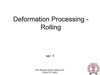 Prof. Ramesh Singh, Notes by Dr.
Singh/ Dr. Colton
1
Deformation Processing -
Rolling
ver. 1
 