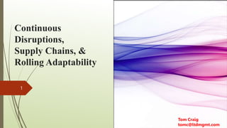 Continuous
Disruptions,
Supply Chains, &
Rolling Adaptability
1
Tom Craig
tomc@ltdmgmt.com
 