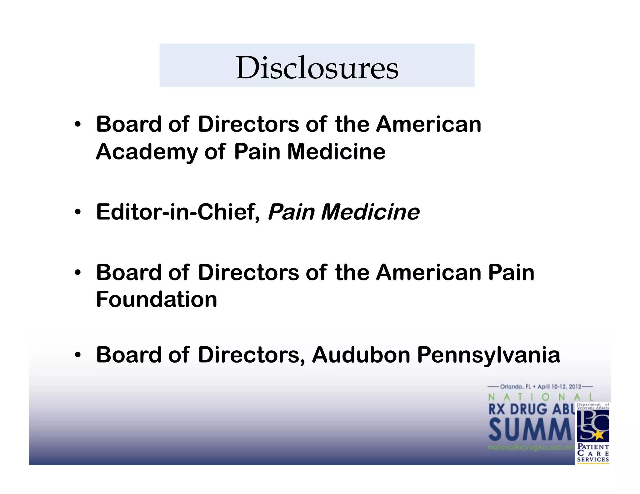 Disclosures
•  Board of Directors of the American
   Academy of Pain Medicine

•  Editor-in-Chief, Pain Medicine

•  Board of Directors of the American Pain
   Foundation

•  Board of Directors, Audubon Pennsylvania
 