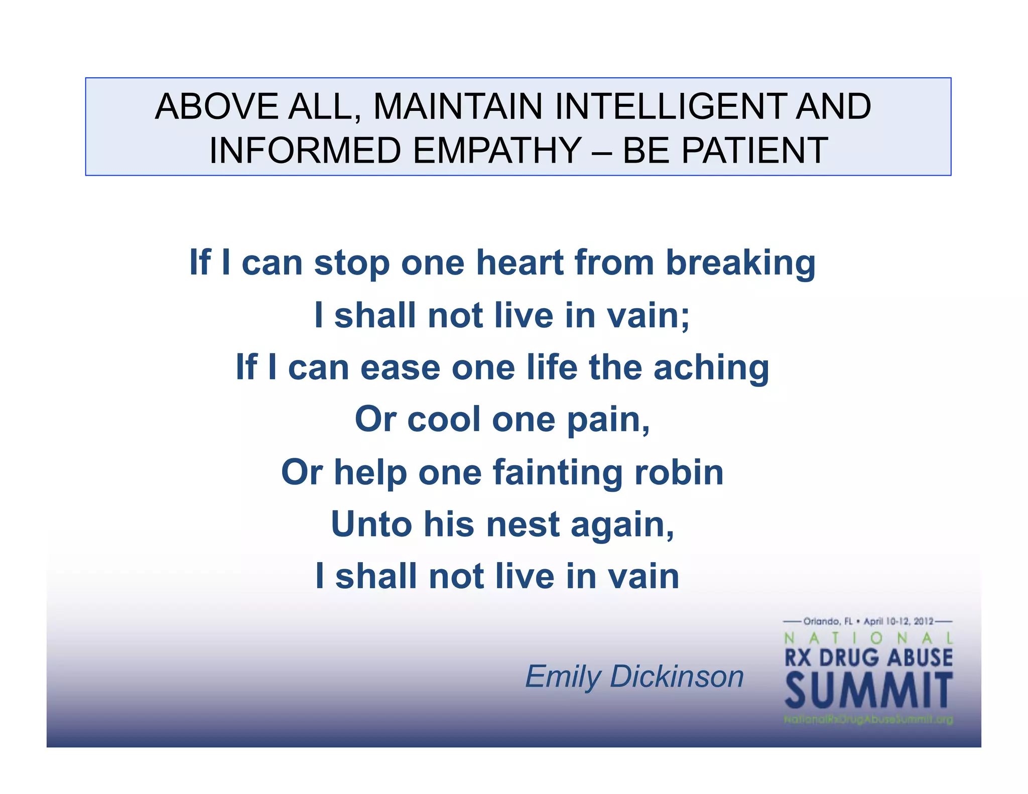 ABOVE ALL, MAINTAIN INTELLIGENT AND
  INFORMED EMPATHY – BE PATIENT


 If I can stop one heart from breaking
           I shall not live in vain;
     If I can ease one life the aching
              Or cool one pain,
         Or help one fainting robin
             Unto his nest again,
           I shall not live in vain

                    Emily Dickinson
 