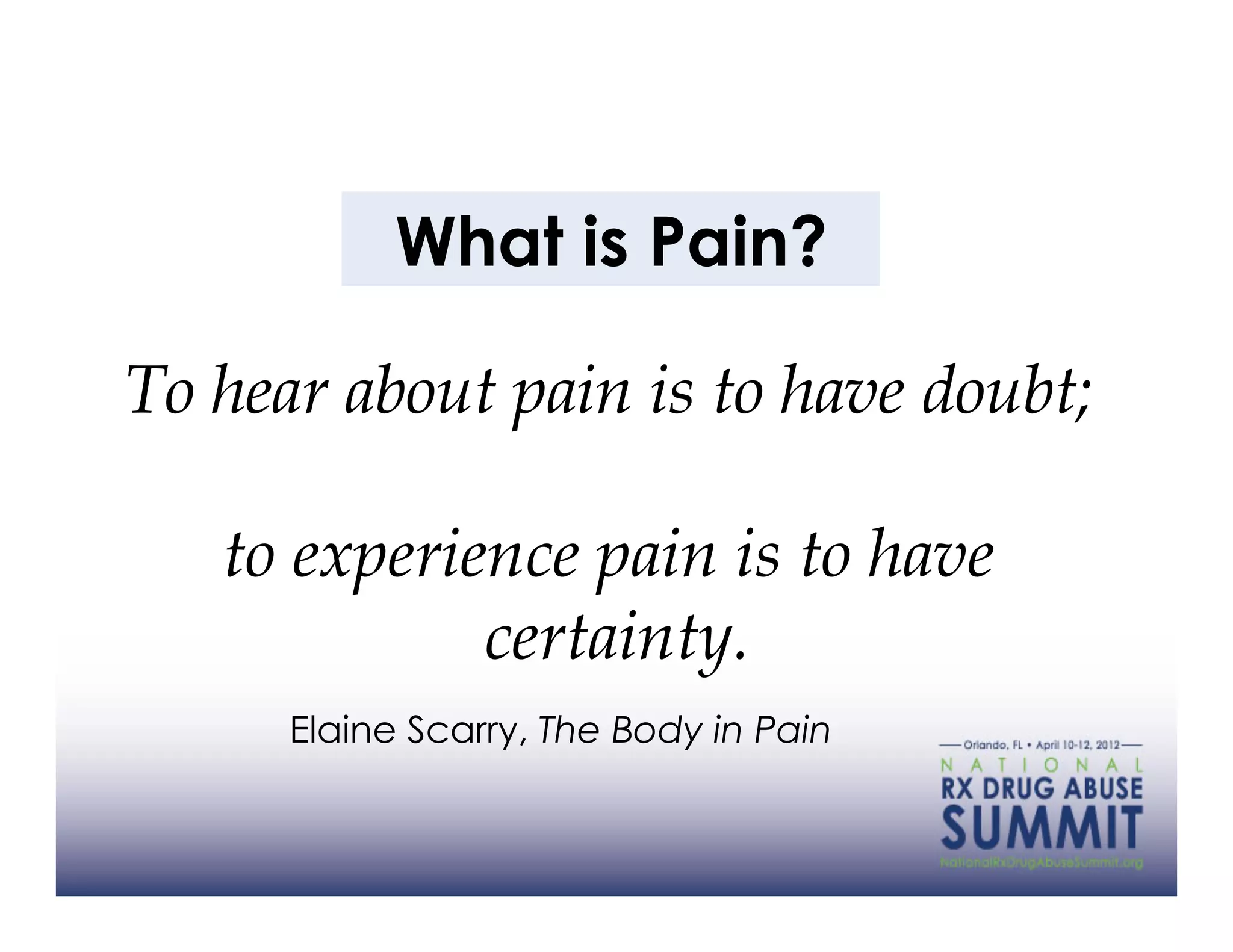 What is Pain?

To hear about pain is to have doubt;

   to experience pain is to have
             certainty.
      Elaine Scarry, The Body in Pain
 