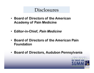 Disclosures
•  Board of Directors of the American
   Academy of Pain Medicine

•  Editor-in-Chief, Pain Medicine

•  Board of Directors of the American Pain
   Foundation

•  Board of Directors, Audubon Pennsylvania
 