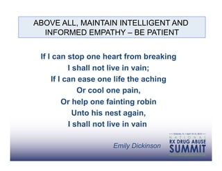ABOVE ALL, MAINTAIN INTELLIGENT AND
  INFORMED EMPATHY – BE PATIENT


 If I can stop one heart from breaking
           I shall not live in vain;
     If I can ease one life the aching
              Or cool one pain,
         Or help one fainting robin
             Unto his nest again,
           I shall not live in vain

                    Emily Dickinson
 