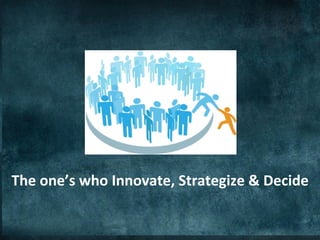 The	
  one’s	
  who	
  Innovate,	
  Strategize	
  &	
  Decide	
  
 