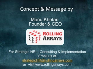 Manu Khetan
Founder & CEO
For Strategic HR - Consulting & Implementation
Email us at
strategicHR@rollingarrays.com
or visit www.rollingarrays.com
Concept	
  &	
  Message	
  by	
  	
  
 