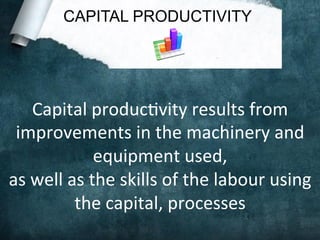 CAPITAL PRODUCTIVITY
Capital	
  produc;vity	
  results	
  from	
  
improvements	
  in	
  the	
  machinery	
  and	
  
equipment	
  used,	
  	
  
as	
  well	
  as	
  the	
  skills	
  of	
  the	
  labour	
  using	
  
the	
  capital,	
  processes	
  
 