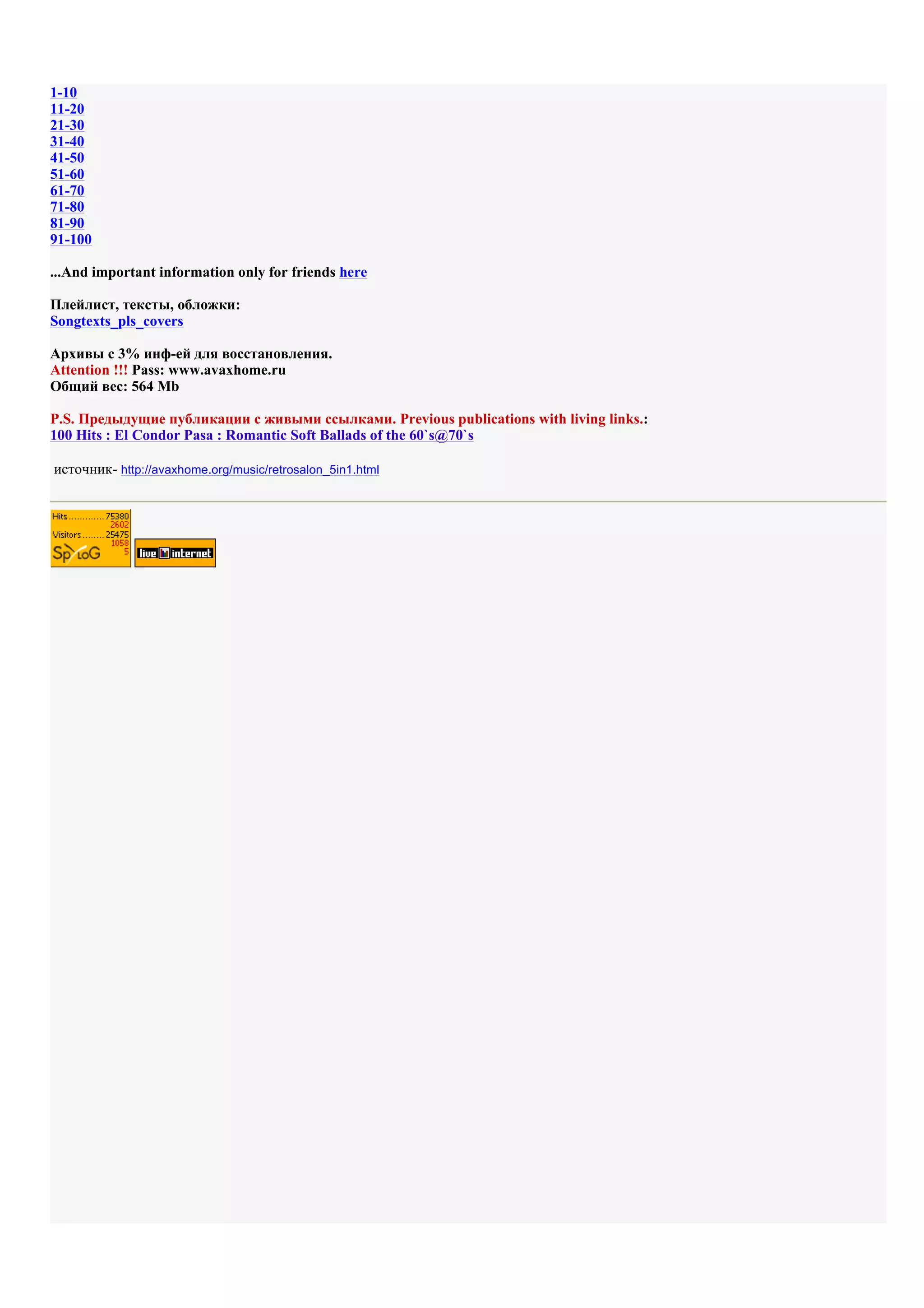1-10
11-20
21-30
31-40
41-50
51-60
61-70
71-80
81-90
91-100

...And important information only for friends here

Плейлист, тексты, обложки:
Songtexts_pls_covers

Архивы с 3% инф-ей для восстановления.
Attention !!! Pass: www.avaxhome.ru
Общий вес: 564 Mb

P.S. Предыдущие публикации с живыми ссылками. Previous publications with living links.:
100 Hits : El Condor Pasa : Romantic Soft Ballads of the 60`s@70`s

источник- http://avaxhome.org/music/retrosalon_5in1.html
 