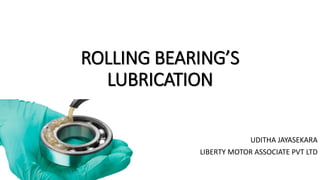 ROLLING BEARING’S
LUBRICATION
UDITHA JAYASEKARA
LIBERTY MOTOR ASSOCIATE PVT LTD
 