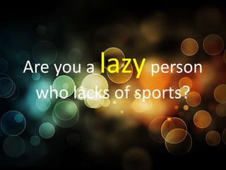 Are you alazy   person
 who lacks of sports?
 