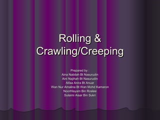 Rolling &
Crawling/Creeping
Prepared by :
Aina Nabilah Bt Nasurudin
Aini Najihah Bt Nasurudin
Aifaa Anira Bt Anuar
Wan Nur Amalina Bt Wan Mohd Kamaron
NoorHisyam Bin Roslee
Sulaimi Aisar Bin Sukri

 