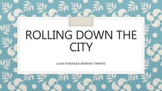 ROLLING DOWN THE
CITY
LUISA FERNANDA MORENO TAMAYO
 