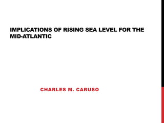 IMPLICATIONS OF RISING SEA LEVEL FOR THE
MID-ATLANTIC
CHARLES M. CARUSO
 