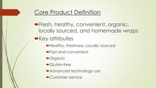 Core Product Definition
Fresh, healthy, organic, locally sourced,
and homemade wraps
Key attributes
Healthy
Fresh
Loc...