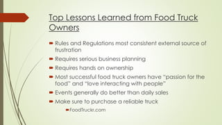 Top Lessons Learned from Food Truck
Owners1
 Rules and Regulations most consistent external source of
frustration
 Requi...