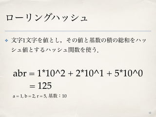 ローリングハッシュ
✤ 文字1文字を値とし，その値と基数の積の総和をハッ
シュ値とするハッシュ関数を使う．
12
abr = 1*10^2 + 2*10^1 + 5*10^0 
= 125
a = 1, b = 2, r = 5, 基数：10
 