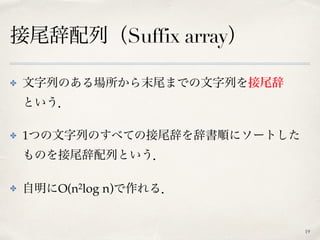 接尾辞配列（Suffix array）
19
✤ 文字列のある場所から末尾までの文字列を接尾辞 
という．
✤ 1つの文字列のすべての接尾辞を辞書順にソートした
ものを接尾辞配列という．
✤ 自明にO(n2log n)で作れる．
 