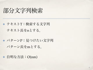 部分文字列検索
✤ テキストT：検索する文字列 
テキスト長をnとする．
✤ パターンP：見つけたい文字列 
パターン長をmとする．
✤ 自明な方法：O(nm)
2
 