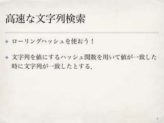 高速な文字列検索
✤ ローリングハッシュを使おう！
✤ 文字列を値にするハッシュ関数を用いて値が一致した
時に文字列が一致したとする．
8
 