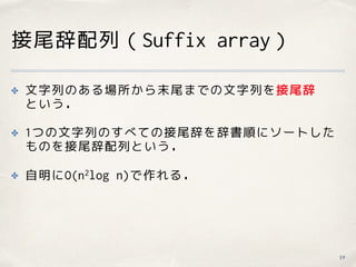 接尾辞配列（Suffix array）
19
✤ 文字列のある場所から末尾までの文字列を接尾辞 
という．
✤ 1つの文字列のすべての接尾辞を辞書順にソートした
ものを接尾辞配列という．
✤ 自明にO(n2log n)で作れる．
 