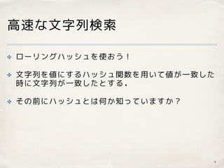 高速な文字列検索
✤ ローリングハッシュを使おう！
✤ 文字列を値にするハッシュ関数を用いて値が一致した
時に文字列が一致したとする．
✤ その前にハッシュとは何か知っていますか？
9
 