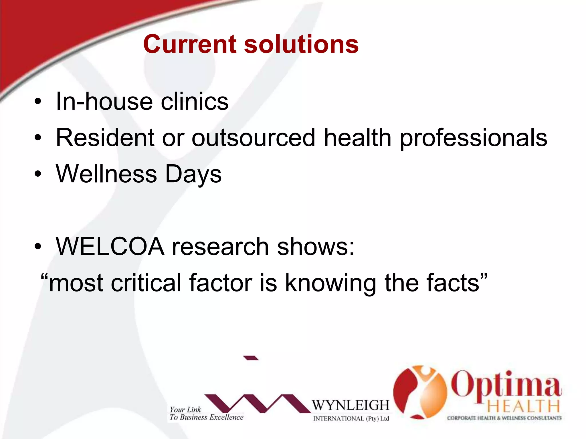 Current solutionsIn-house clinicsResident or outsourced health professionalsWellness DaysWELCOAresearch shows:“most critical factor is knowing the facts”