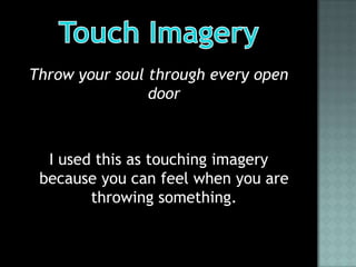 Throw your soul through every open
                door



  I used this as touching imagery
 because you can feel when you are
        throwing something.
 