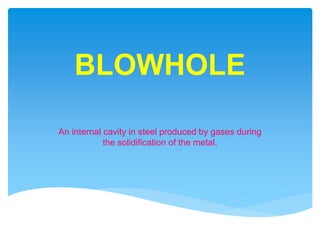 BLOWHOLE
An internal cavity in steel produced by gases during
the solidification of the metal.
 