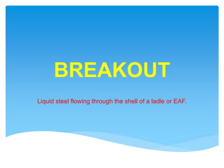 BREAKOUT
Liquid steel flowing through the shell of a ladle or EAF.
 