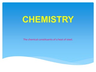 CHEMISTRY
The chemical constituents of a heat of steel.
 