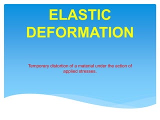 ELASTIC
DEFORMATION
Temporary distortion of a material under the action of
applied stresses.
 